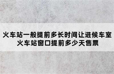 火车站一般提前多长时间让进候车室 火车站窗口提前多少天售票